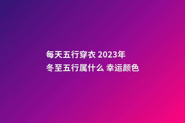 每天五行穿衣 2023年冬至五行属什么 幸运颜色